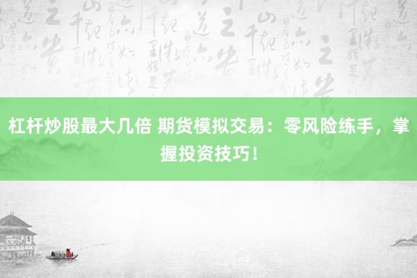 杠杆炒股最大几倍 期货模拟交易:零风险练手,掌握投资技巧!