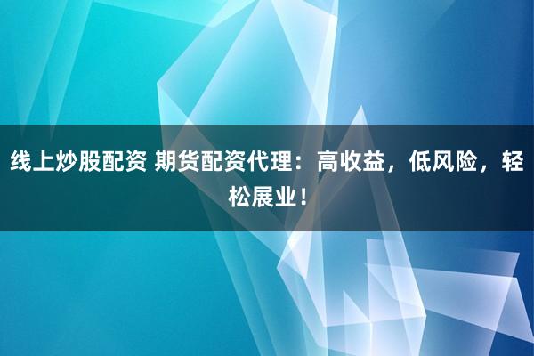 线上炒股配资 期货配资代理：高收益，低风险，轻松展业！