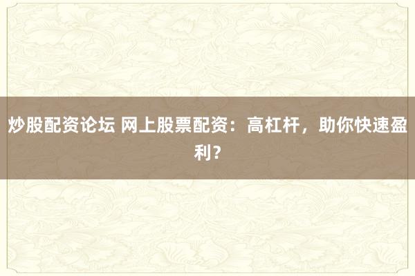 炒股配资论坛 网上股票配资：高杠杆，助你快速盈利？