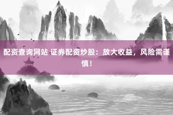 配资查询网站 证券配资炒股：放大收益，风险需谨慎！