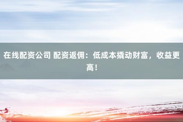 在线配资公司 配资返佣：低成本撬动财富，收益更高！