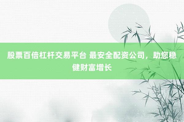 股票百倍杠杆交易平台 最安全配资公司，助您稳健财富增长