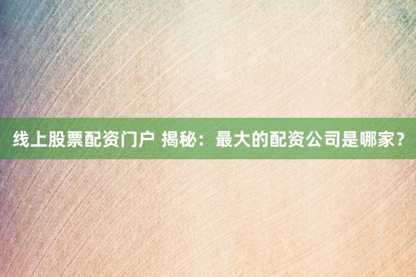 线上股票配资门户 揭秘：最大的配资公司是哪家？