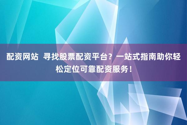 配资网站  寻找股票配资平台？一站式指南助你轻松定位可靠配资服务！