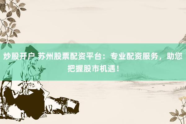 炒股开户 苏州股票配资平台：专业配资服务，助您把握股市机遇！