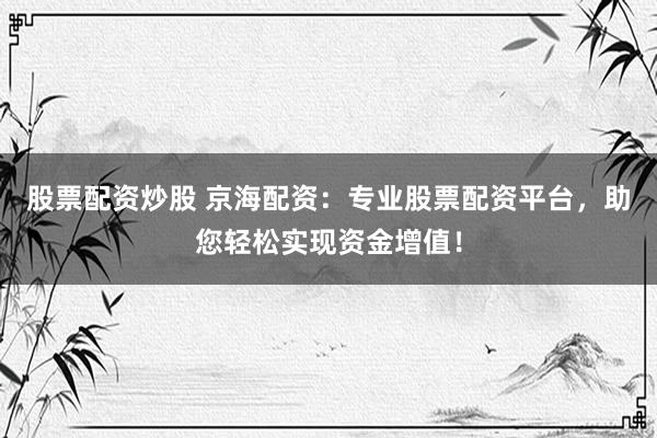 股票配资炒股 京海配资：专业股票配资平台，助您轻松实现资金增值！