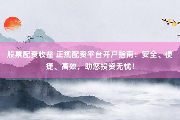 股票配资收益 正规配资平台开户指南:安全、便捷、高效,助您投资无忧!