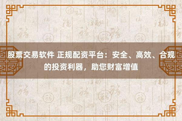 股票交易软件 正规配资平台：安全、高效、合规的投资利器，助您财富增值