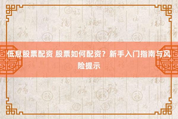 低息股票配资 股票如何配资？新手入门指南与风险提示