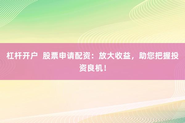 杠杆开户  股票申请配资：放大收益，助您把握投资良机！