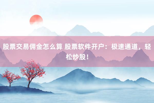 股票交易佣金怎么算 股票软件开户：极速通道，轻松炒股！