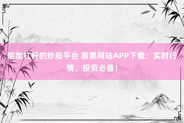 能加杠杆的炒股平台 股票网站APP下载：实时行情，投资必备！