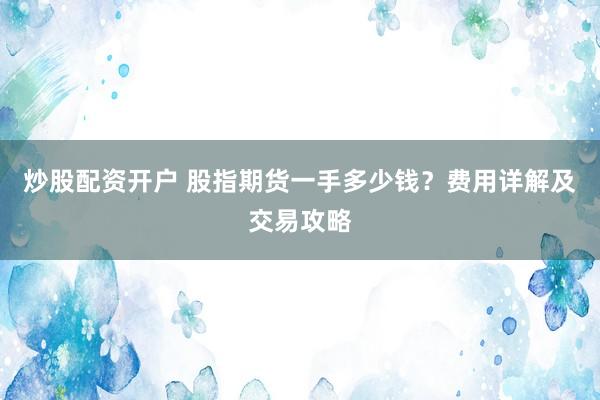 炒股配资开户 股指期货一手多少钱？费用详解及交易攻略