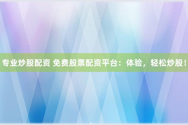 专业炒股配资 免费股票配资平台：体验，轻松炒股！