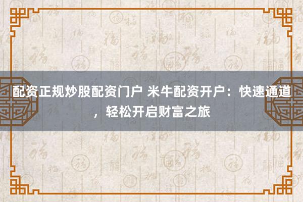 配资正规炒股配资门户 米牛配资开户：快速通道，轻松开启财富之旅