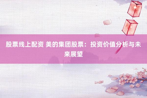 股票线上配资 美的集团股票：投资价值分析与未来展望