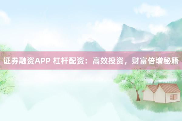 证券融资APP 杠杆配资：高效投资，财富倍增秘籍