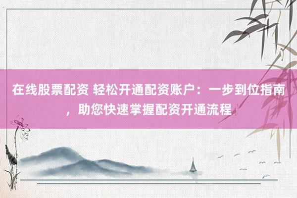 在线股票配资 轻松开通配资账户：一步到位指南，助您快速掌握配资开通流程