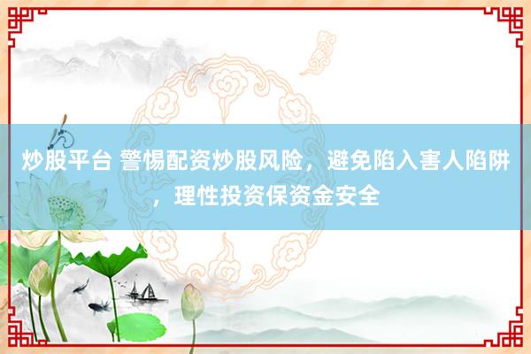 炒股平台 警惕配资炒股风险，避免陷入害人陷阱，理性投资保资金安全