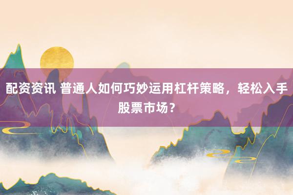 配资资讯 普通人如何巧妙运用杠杆策略，轻松入手股票市场？