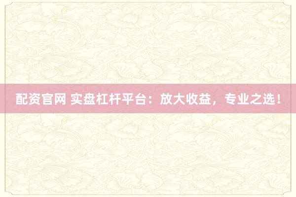 配资官网 实盘杠杆平台：放大收益，专业之选！