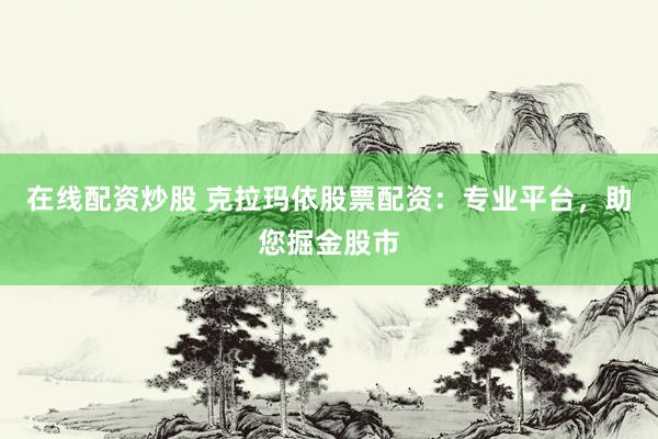 在线配资炒股 克拉玛依股票配资：专业平台，助您掘金股市