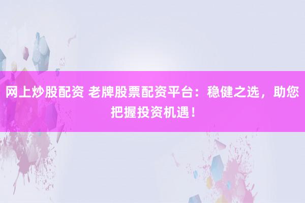 网上炒股配资 老牌股票配资平台：稳健之选，助您把握投资机遇！