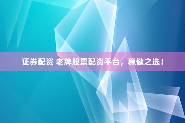 证券配资 老牌股票配资平台，稳健之选！