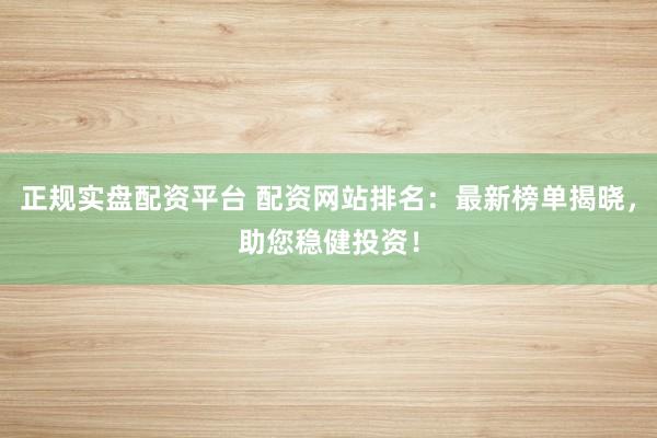 正规实盘配资平台 配资网站排名：最新榜单揭晓，助您稳健投资！