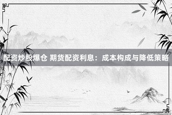 配资炒股爆仓 期货配资利息:成本构成与降低策略