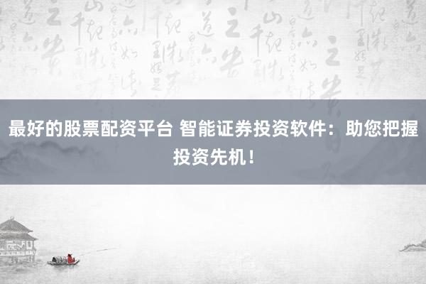 最好的股票配资平台 智能证券投资软件：助您把握投资先机！