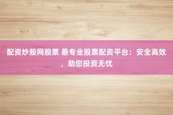 配资炒股网股票 最专业股票配资平台:安全高效,助您投资无忧