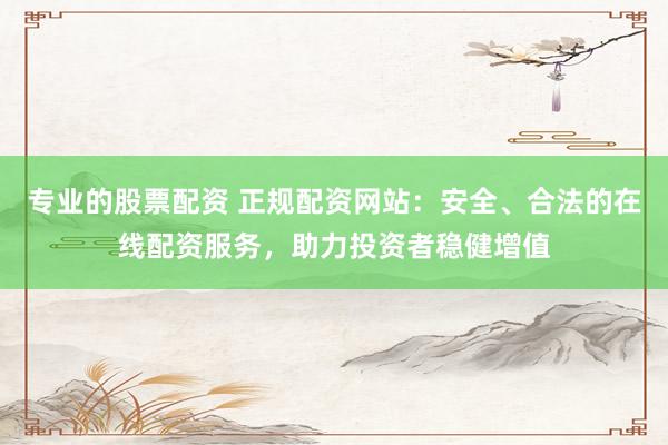 专业的股票配资 正规配资网站：安全、合法的在线配资服务，助力投资者稳健增值