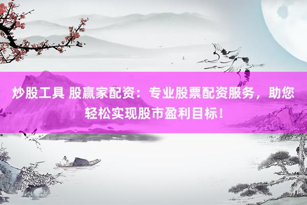 炒股工具 股赢家配资：专业股票配资服务，助您轻松实现股市盈利目标！