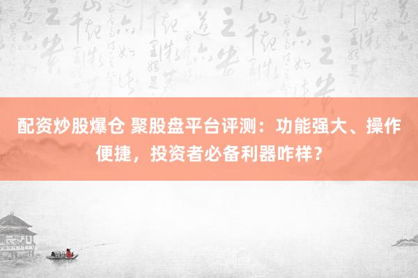 配资炒股爆仓 聚股盘平台评测：功能强大、操作便捷，投资者必备利器咋样？