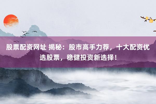 股票配资网址 揭秘：股市高手力荐，十大配资优选股票，稳健投资新选择！