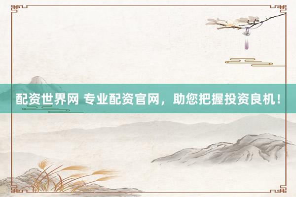 配资世界网 专业配资官网，助您把握投资良机！