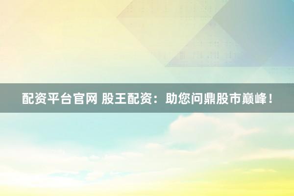 配资平台官网 股王配资：助您问鼎股市巅峰！