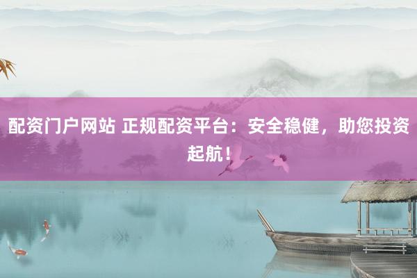 配资门户网站 正规配资平台：安全稳健，助您投资起航！