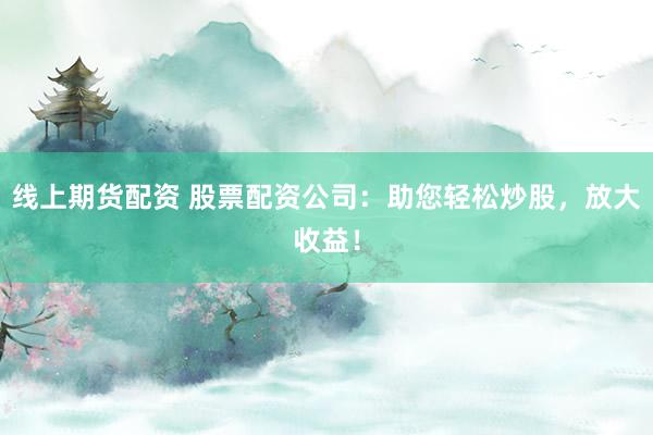 线上期货配资 股票配资公司：助您轻松炒股，放大收益！