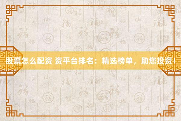 股票怎么配资 资平台排名：精选榜单，助您投资！