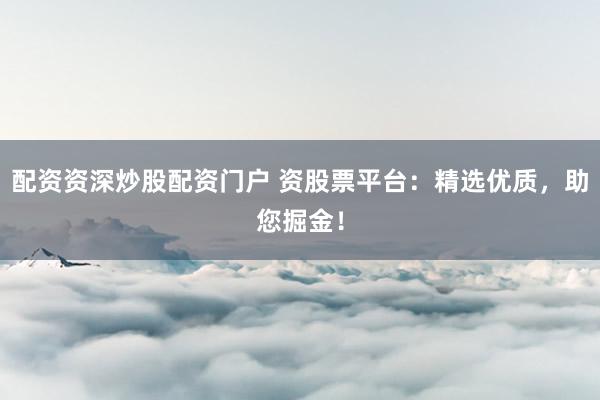 配资资深炒股配资门户 资股票平台：精选优质，助您掘金！