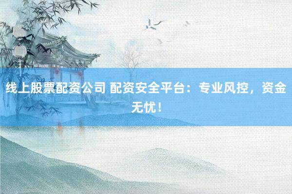 线上股票配资公司 配资安全平台：专业风控，资金无忧！