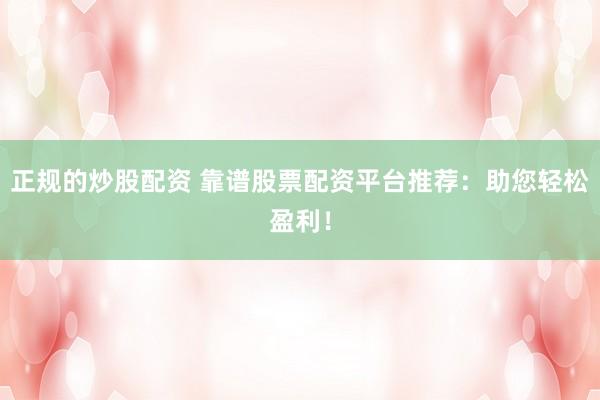 正规的炒股配资 靠谱股票配资平台推荐：助您轻松盈利！
