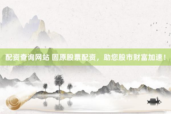 配资查询网站 固原股票配资，助您股市财富加速！