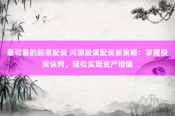最可靠的股票配资 河源股票配资新策略：掌握投资诀窍，轻松实现资产增值