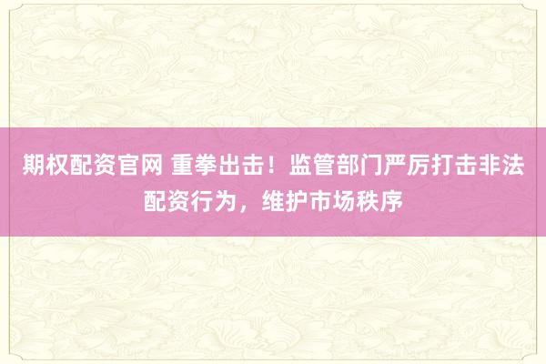 期权配资官网 重拳出击！监管部门严厉打击非法配资行为，维护市场秩序