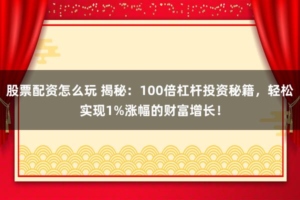 股票配资怎么玩 揭秘：100倍杠杆投资秘籍，轻松实现1%涨幅的财富增长！