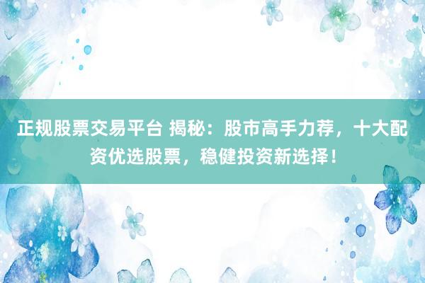 正规股票交易平台 揭秘:股市高手力荐,十大配资优选股票,稳健投资新选择!