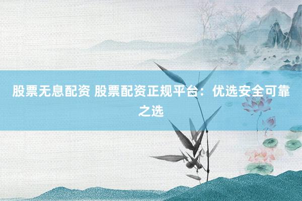 股票无息配资 股票配资正规平台：优选安全可靠之选